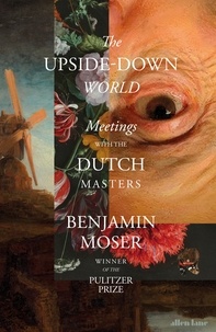 Benjamin Moser - The Upside-Down World - Meetings with the Dutch Masters.