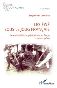 Benjamin N. Lawrance - Les Ewé sous le joug français - Le colonialisme périurbain au Togo (1900-1960).