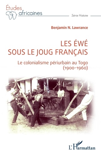 Benjamin N. Lawrance - Les Ewé sous le joug français - Le colonialisme périurbain au Togo (1900-1960).
