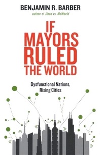 Benjamin R. Barber - If Mayors Ruled the World - Dysfunctional Nations, Rising Cities.