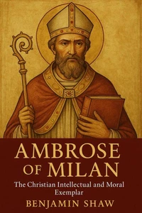 Ambrose of Milan: The Christian Intellectual and Moral Exemplar