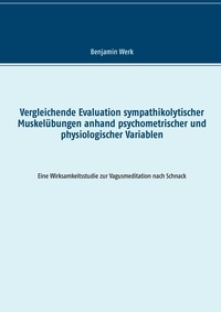 Benjamin Werk - Vergleichende Evaluation sympathikolytischer Muskelübungen anhand psychometrischer und physiologischer Variablen - Eine Wirksamkeitsstudie zur Vagusmeditation nach Schnack.