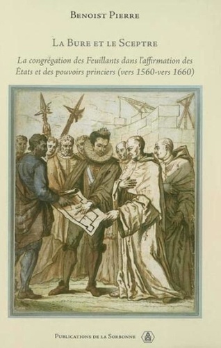 Benoist Pierre - La bure et le sceptre - La congrégation des Feuillants dans l'affirmation des Etats et des pouvoirs princiers vers 1560-vers 1660.