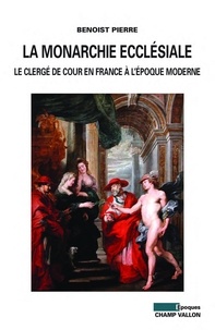 Benoist Pierre - La monarchie ecclésiale - Le clergé de cour en France à l'époque moderne.