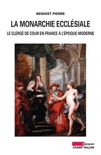 Benoist Pierre - La monarchie ecclésiale - Le clergé de cour en France à l'époque moderne.