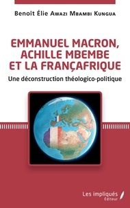 Benoît Awazi Mbambi Kungua - Emmanuel Macron, Achille Mbembe et la Françafrique - Une déconstruction théologico-politique.