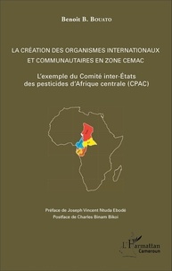 Benoît B. Bouato - La création des organismes internationaux et communautaires en zone CEMAC - L'exemple du Comité inter-Etats des pesticides d'Afrique centrale (CPAC).