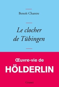 Benoît Chantre - Le clocher de Tübingen - Oeuvre-vie de Friedrich Hölderlin.