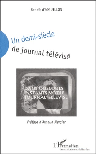 Benoît d' Aiguillon - Un Demi-Siecle De Journal Televise. Technique, Publicite, Influence.