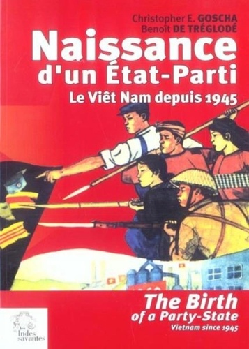 Benoît de Tréglodé et Christopher Goscha - Naissance d'un Etat-Parti : The Birth of a Party-State - Le Viêt Nam depuis 1945 : Vietnam since 1945.