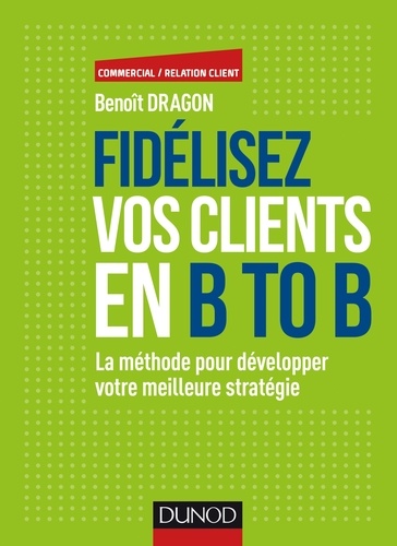 Benoît Dragon - Fidélisez vos clients en B to B - La méthode pour développer votre meilleure stratégie.