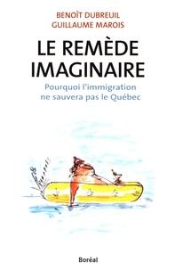 Benoît Dubreuil et Guillaume Marois - Le remède imaginaire - Pourquoi l'immigration ne sauvera pas le Québec.