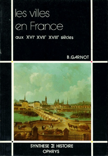 Benoît Garnot - Les Villes en France aux XVIe, XVIIe et XVIIIe siècles.