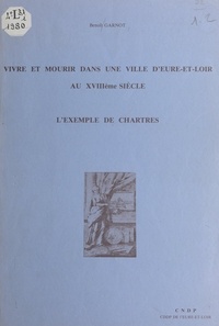Benoît Garnot - Vivre et mourir dans une ville d'Eure-et-Loir au XVIIIe siècle : l'exemple de Chartres.