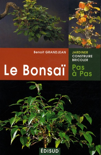Benoît Grandjean - Le Bonsaï pas a pas - Principes fondamentaux pour pratiquer et réussir ses premiers bonsaï.