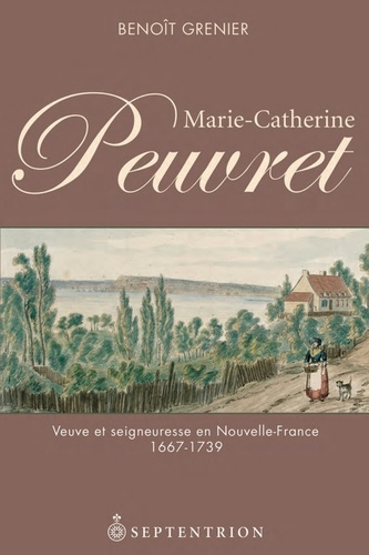 Benoît Grenier - Marie-Catherine Peuvret - Veuve et seigneuresse en Nouvelle-France, 1667-1739.