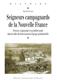 Benoît Grenier - Seigneurs campagnards de la Nouvelle France - Présence seigneuriale et sociabilité rurale dans la vallée du Saint-Laurent à l'époque préindustrielle.