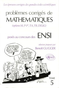 Benoît Gugger - Problèmes corrigés de mathématiques posés aux concours des ENSI Tome 5 - Problèmes corrigés de mathématiques posés au concours des ENSI.