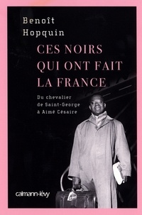 Benoît Hopquin - Ces Noirs qui ont fait la France - Du Chevalier Saint-Georges à Aimé Césaire.