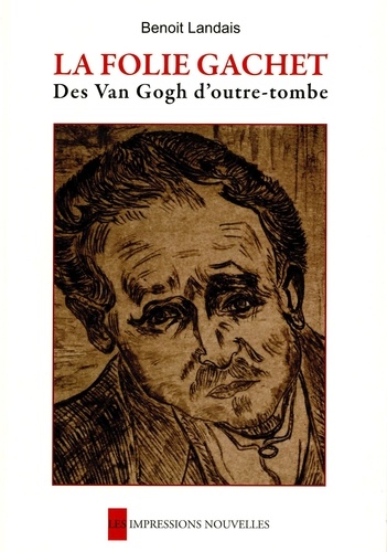 Benoît Landais - La folie Gachet - Des Van Gogh d'outre-tombe.