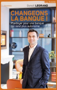 Benoît Legrand - Changeons la banque ! - Plaidoyer pour une banque qui vous redonne le pouvoir.