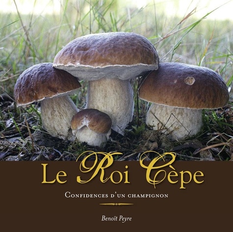 Benoît Peyre - Le Roi Cèpe - Confidences d'un champignon.