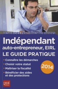 Benoît Serio et Dominique Serio - Indépendant, auto-entrepreneur, EIRL - Le guide pratique 2014.