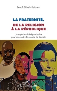 Benoît Silvain Duforest - La fraternité, de la religion à la république - Une spiritualité républicaine pour construire le monde de demain.