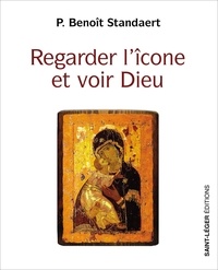 Benoît Standaert - Regarder l'icône et voir Dieu - Le témoignage d'une vie.
