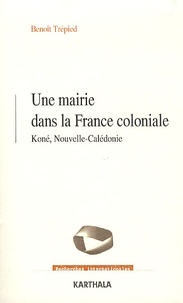 Benoît Trépied - Une mairie dans la France coloniale - Koné, Nouvelle-Calédonie.