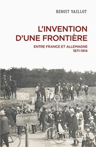 Benoît Vaillot - L'invention d'une frontière - Entre France et Allemagne, 1871-1914.
