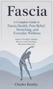 Fascia: A Complete Guide to Fascia Health, Pain Relief, Stretching, and Everyday Wellness