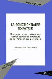 Le Fonctionnaire Expatrie. Une Construction Meconnue, L'Action Culturelle Exterieure De La France Et Ses Personnels