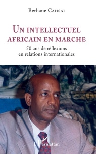Berhane Cahsai - Un intellectuel africain en marche - 50 ans de réflexions en relations internationales.