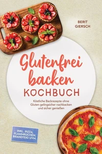 Glutenfrei backen Kochbuch: Köstliche Backrezepte ohne Gluten gelingsicher nachbacken und sicher genießen – inkl. Pizza, Flammkuchen, Brandteig uvm.