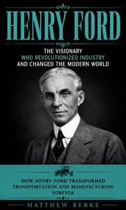 Henry Ford: The Visionary WHO Revolutionized Industry and Changed the Modern World