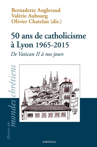 Bernadette Angleraud et Valérie Aubourg - 50 ans de catholicisme à Lyon (1965-2015) - De Vatican II à nos jours.