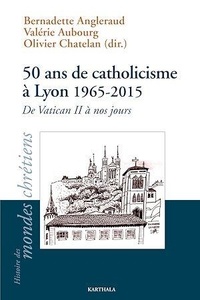 Bernadette Angleraud et Valérie Aubourg - 50 ans de catholicisme à Lyon (1965-2015) - De Vatican II à nos jours.