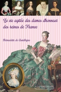 Bernadette de Castelbajac - La vie agitée des dames d'honneur des reines de France.