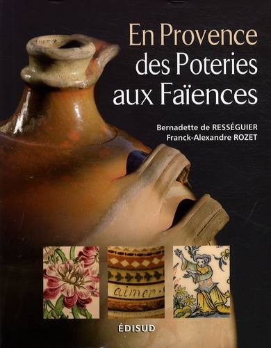 Bernadette de Rességuier et Franck-Alexandre Rozet - En Provence des poteries aux faïences.