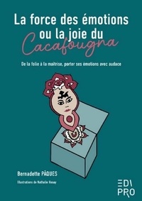 Bernadette Pâques - La force des émotions ou la joie du Cacafougna - De la folie à la maîtrise, porter ses émotions avec audace.