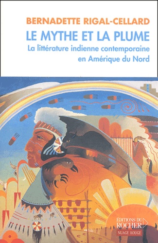 Bernadette Rigal-Cellard - Le mythe et la plume - La littérature indienne contemporaine en Amérique du Nord.