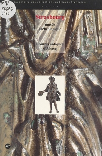 Bronzes antiques d'Alsace. Musée archéologique de Strasbourg, musées de Biesheim, Colmar, Haguenau, Mulhouse, Niederbronn, Wissembourg