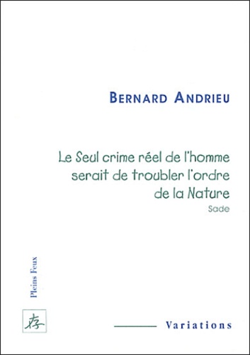 Bernard Andrieu - Le seul crime réel de l'homme serait de troubler l'ordre de la nature (Sade).