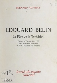 Bernard Auffray et Etienne Wolff - Édouard Belin, le père de la télévision.