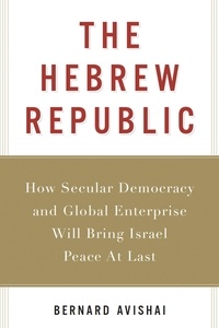 Bernard Avishai - The Hebrew Republic - How Secular Democracy and Global Enterprise Will Bring Israel Peace At Last.