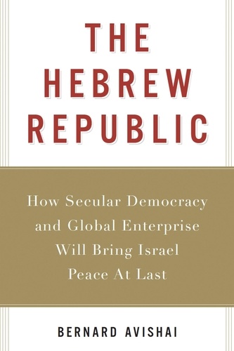 Bernard Avishai - The Hebrew Republic - How Secular Democracy and Global Enterprise Will Bring Israel Peace At Last.