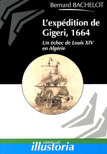 Bernard Bachelot - L'expédition de Gigeri, 1664 - Un échec de Louis XIV en Algérie.