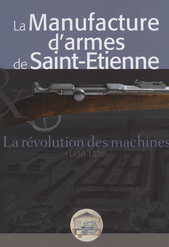 Bernard Bacher - La manufacture d'armes de Saint-Etienne - La révolution des machines (1850-1870).