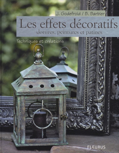 Bernard Barbier et Jean Godefroid - Les effets décoratifs - Dorures, peintures et patines : techniques et créations.